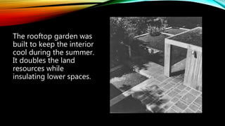 The rooftop garden was
built to keep the interior
cool during the summer.
It doubles the land
resources while
insulating lower spaces.
 