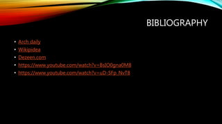 BIBLIOGRAPHY
• Arch daily
• Wikipidea
• Dezeen.com
• https://www.youtube.com/watch?v=BsIO0gna0M8
• https://www.youtube.com/watch?v=uD-SFp_NvT8
 