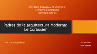 Padres de la arquitectura Moderna:
Le Corbusier
Estudiante:
Jafet Montes
REPUBLICA BOLIVARIANA DE VENEZUELA
INSTITUTO UNIVERSITARIO
“SANTIAGO MARIÑO”
Prof. Arq. Gladys Araujo
 