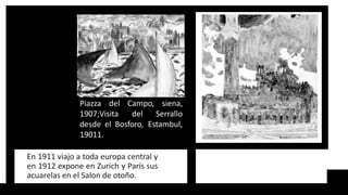 Piazza del Campo,
1907;Visita del
siena,
Serrallo
desde el Bosforo, Estambul,
19011.
En 1911 viajo a toda europa central y
en 1912 expone en Zurich y París sus
acuarelas en el Salon de otoño.
 