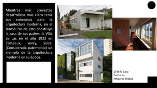 Mientras más proyectos
desarrollaba más claro tenía
sus conceptos para la
arquitectura moderna, en el
transcurso de esto construyo
la casa de sus padres, la Villa
Le Lac en el año 1922 en
Corseaux, vevey, Suiza.
(Considerada patrimonio) un
ejemplo de la arquitectura
moderna en su época.
1926 la Casa
Guitte en
Ambares Bélgica
 