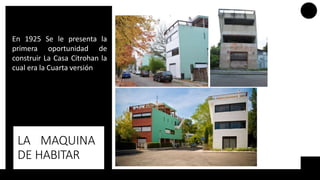 LA MAQUINA
DE HABITAR
En 1925 Se le presenta la
primera oportunidad de
construir La Casa Citrohan la
cual era la Cuarta versión
 