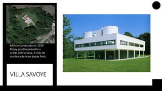 VILLA SAVOYE
Edificio Construido en 1929
Poissy, pueblo pequeño a
orillas del rio Sena. A más de
una hora de viaje desde París
 
