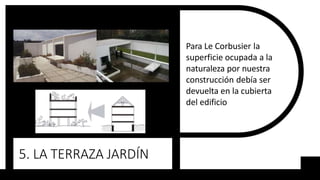 5. LA TERRAZA JARDÍN
Para Le Corbusier la
superficie ocupada a la
naturaleza por nuestra
construcción debía ser
devuelta en la cubierta
del edificio
 