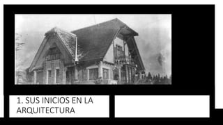 1. SUS INICIOS EN LA
ARQUITECTURA
 