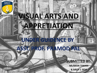 VISUAL ARTS AND
APPRETIATION
UNDER GUIDENCE BY
ASST. PROF. PRAMOD PAL
SUBMITTED BY-
MUSKAN TIWARI
B.ARCH 1 SEM
 