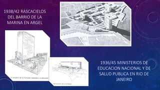 1936/45 MINISTERIOS DE
EDUCACION NACIONAL Y DE
SALUD PUBLICA EN RIO DE
JANEIRO
1938/42 RASCACIELOS
DEL BARRIO DE LA
MARINA EN ARGEL
 