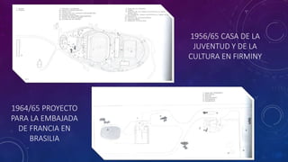 1956/65 CASA DE LA
JUVENTUD Y DE LA
CULTURA EN FIRMINY
1964/65 PROYECTO
PARA LA EMBAJADA
DE FRANCIA EN
BRASILIA
 
