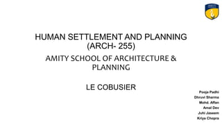 HUMAN SETTLEMENT AND PLANNING
(ARCH- 255)
AMITY SCHOOL OF ARCHITECTURE &
PLANNING
LE COBUSIER Pooja Padhi
Dhruvi Sharma
Mohd. Affan
Amal Dev
Juhi Jaseem
Kriya Chopra
 