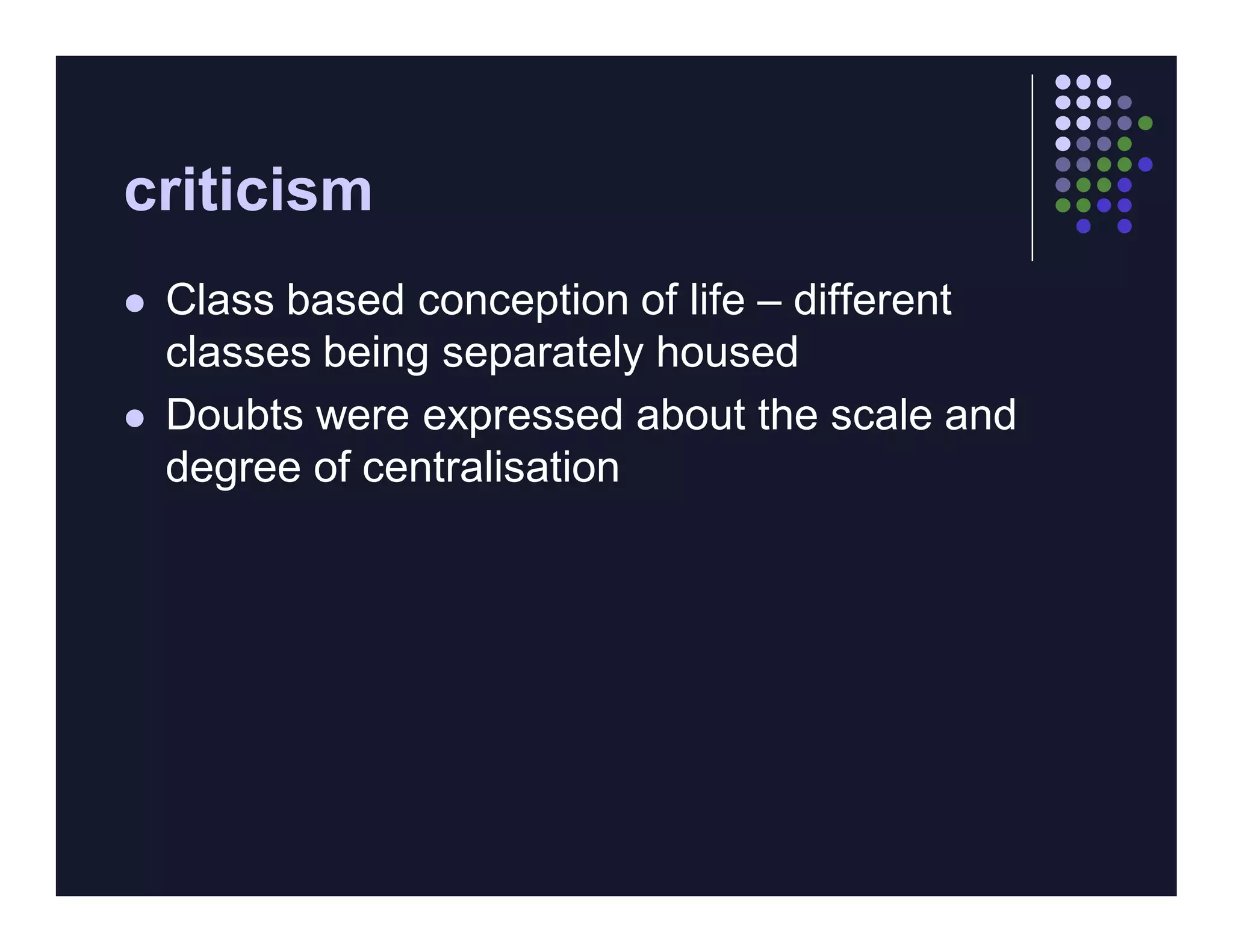 criticism
   Class based conception of life – different
    classes being separately housed
   Doubts were expressed about the scale and
    degree of centralisation
 