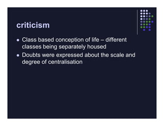 criticism
   Class based conception of life – different
    classes being separately housed
   Doubts were expressed about the scale and
    degree of centralisation
 