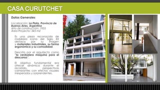 Datos Generales
Localización: La Plata, Provincia de
Buenos Aires, Argentina
Año de construcción: 1955
Área Proyecto: 345 m2

  Es una pieza reconocida de
  mobiliario ícono del Siglo XX
  destaca     por      su     imagen
  y materiales industriales, su forma
  ergonómica y su comodidad.

  Descrita por el arquitecto como
  “la verdadera máquina para el
  descanso”.

  El objetivo fundamental era
  ofrecer dinámica durante el
  recorrido,           perspectivas
  cambiantes con efectos visuales
  inesperados y sorprendentes.
 