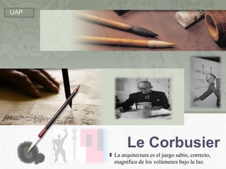 Le Corbusier La arquitectura es el juego sabio, correcto, magnífico de los volúmenes bajo la luz. UAP 