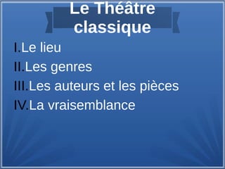 Le Théâtre
classique
I.Le lieu
II.Les genres
III.Les auteurs et les pièces
IV.La vraisemblance
 