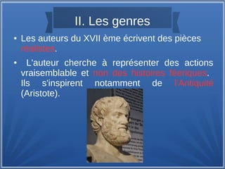 II. Les genres
● Les auteurs du XVII ème écrivent des pièces
réalistes.
● L'auteur cherche à représenter des actions
vraisemblable et non des histoires féeriques.
Ils s'inspirent notamment de l'Antiquité
(Aristote).
 