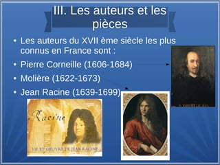 III. Les auteurs et les
pièces
● Les auteurs du XVII ème siècle les plus
connus en France sont :
● Pierre Corneille (1606-1684)
● Molière (1622-1673)
● Jean Racine (1639-1699)
 