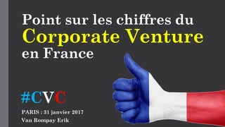 Point sur les chiffres du
Corporate Venture
en France
PARIS : 31 janvier 2017
Van Rompay Erik
#CVC
 