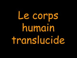 Le corpsLe corps
humainhumain
translucidetranslucide
 
