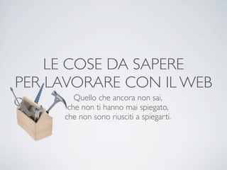 LE COSE DA SAPERE
PER LAVORARE CON IL WEB
        Quello che ancora non sai,
      che non ti hanno mai spiegato,
     che non sono riusciti a spiegarti.
 