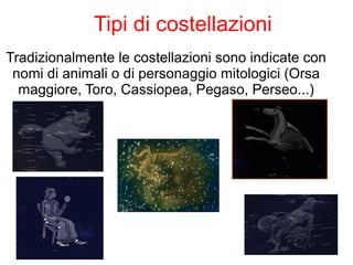 Tradizionalmente le costellazioni sono indicate con
nomi di animali o di personaggio mitologici (Orsa
maggiore, Toro, Cassiopea, Pegaso, Perseo...)
Tipi di costellazioni
 