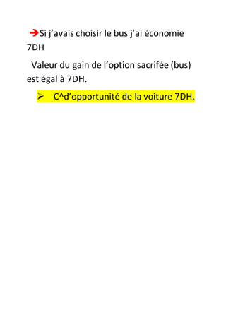 Si j’avais choisir le bus j’ai économie
7DH
Valeur du gain de l’option sacrifée (bus)
est égal à 7DH.
 C^d’opportunité de la voiture 7DH.
 