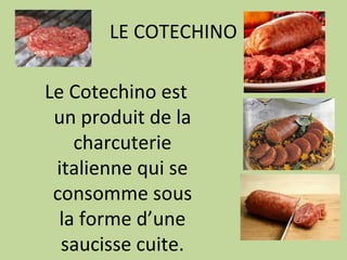 LE COTECHINO
Le Cotechino est
un produit de la
charcuterie
italienne qui se
consomme sous
la forme d’une
saucisse cuite.

 