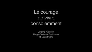 Le courage
de vivre
consciemment
Jérôme Avoustin
Happy Software Craftsman
@ Lightstream
 