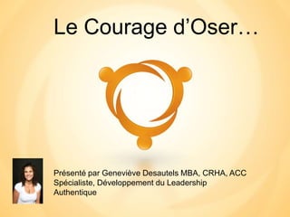 Le Courage d’Oser…




Présenté par Geneviève Desautels MBA, CRHA, ACC
Spécialiste, Développement du Leadership
Authentique
 
