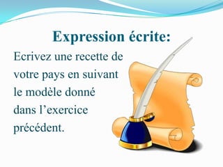 Expression écrite:
Ecrivez une recette de
votre pays en suivant
le modèle donné
dans l’exercice
précédent.
 