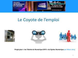 1
Projet pour « les Talents du Numérique 2015 » du Syntec Numérique par Alban Jarry
Le Coyote de l’emploi
 