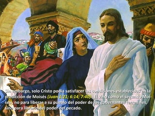 Sin embargo, solo Cristo podía satisfacer las condiciones establecidas en la  predicción de Moisés  (Juan 1:21; 6:14; 7:40).  El vino como el segundo Moi- ses , no para liberar a su pueblo del poder de los gobernantes terrenales,  sino para librarlo del poder del pecado. 