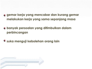 gemar kerja yang mencabar dan kurang gemar
melakukan kerja yang sama sepanjang masa

banyak persoalan yang ditimbulkan dalam
perbincangan

suka menguji kebolehan orang lain
 