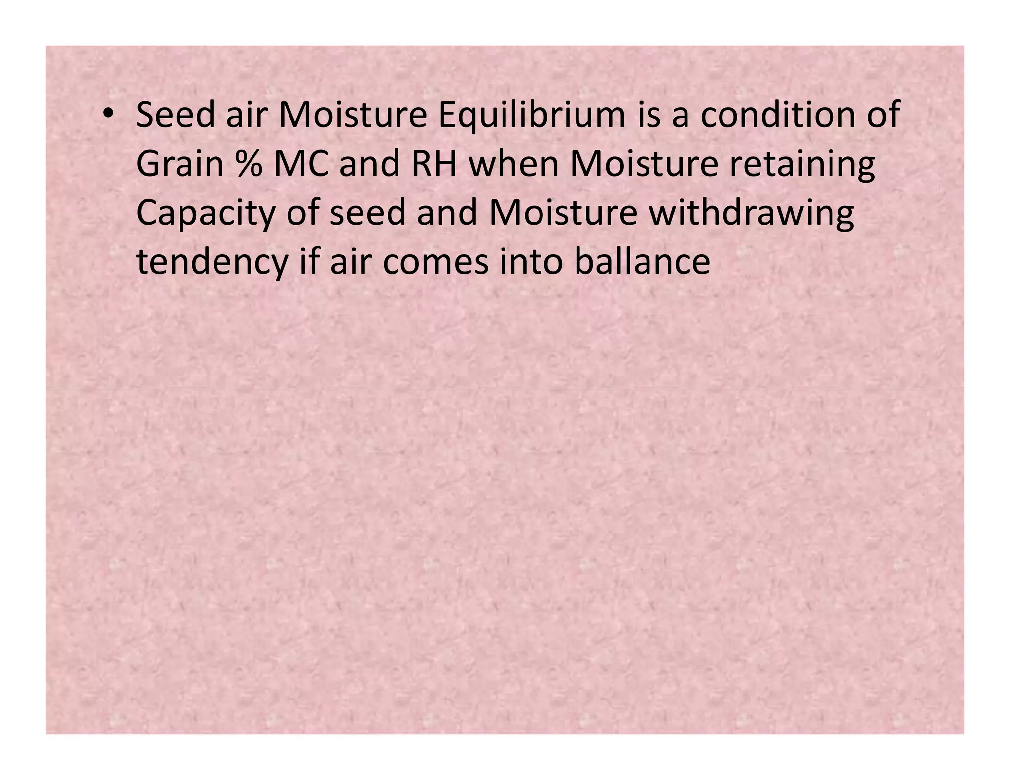 • Seed air Moisture Equilibrium is a condition of
Grain % MC and RH when Moisture retaining
Capacity of seed and Moisture withdrawing
tendency if air comes into ballance
 