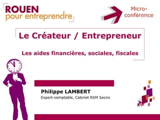 Micro-
                                            conférence



Le Créateur / Entrepreneur

Les aides financières, sociales, fiscales




      Philippe LAMBERT
      Expert-comptable, Cabinet RSM Secno
 