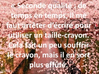 « Seconde qualité : de
temps en temps, il me
faut arrêter d’écrire pour
utiliser un taille-crayon.
Cela fait un peu souffrir
le crayon, mais il en sort
plus affûté.
 