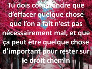 Tu dois comprendre que
d’effacer quelque chose
que l’on a fait n’est pas
nécessairement mal, et que
ça peut être quelque chose
d’important pour rester sur
le droit chemin
 
