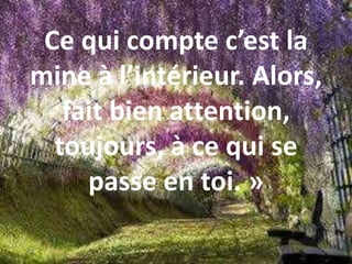 Ce qui compte c’est la
mine à l’intérieur. Alors,
fait bien attention,
toujours, à ce qui se
passe en toi. »
 