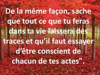 De la même façon, sache
que tout ce que tu feras
dans ta vie laissera des
traces et qu’il faut essayer
d’être conscient de
chacun de tes actes".
 