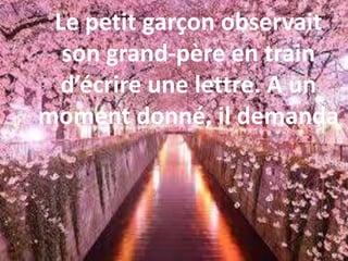 Le petit garçon observait
son grand-père en train
d’écrire une lettre. A un
moment donné, il demanda
 