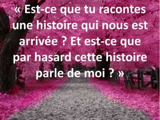 « Est-ce que tu racontes
une histoire qui nous est
arrivée ? Et est-ce que
par hasard cette histoire
parle de moi ? »
 