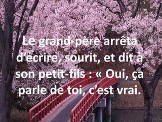 Le grand-père arrêta
d’écrire, sourit, et dit à
son petit-fils : « Oui, ça
parle de toi, c’est vrai.
 