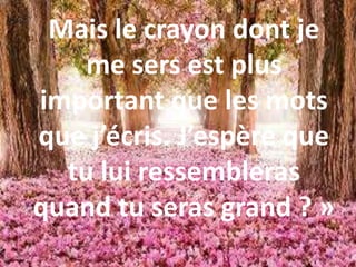 Mais le crayon dont je
me sers est plus
important que les mots
que j’écris. J’espère que
tu lui ressembleras
quand tu seras grand ? »
 