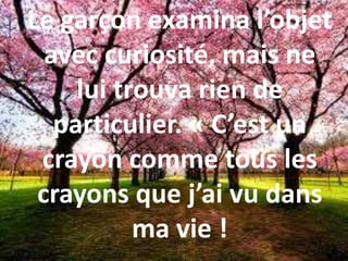 Le garçon examina l’objet
avec curiosité, mais ne
lui trouva rien de
particulier. « C’est un
crayon comme tous les
crayons que j’ai vu dans
ma vie !
 