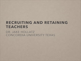 RECRUITING AND RETAINING 
TEACHERS 
DR. JAKE HOLLATZ 
CONCORDIA UNIVERSITY TEXAS 
 