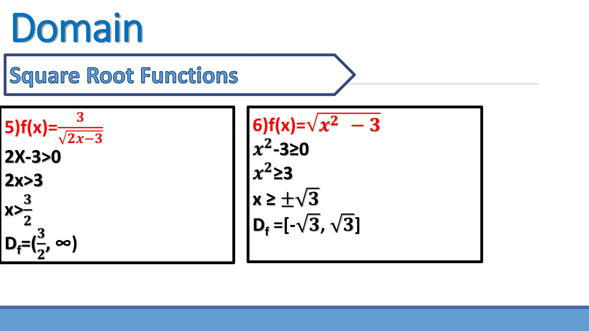 Domain
5)f(x)=
𝟑
𝟐𝒙−𝟑
2X-3>0
2x>3
x>
𝟑
𝟐
Df=(
𝟑
𝟐
, ∞)
6)f(x)= 𝒙𝟐 − 𝟑
𝒙𝟐
-3≥0
𝒙𝟐
≥3
x ≥ ± 𝟑
Df =[- 𝟑, 𝟑]
 