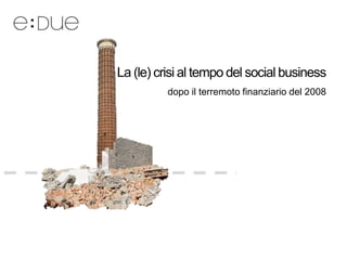 La (le) crisi al tempo del social business
          dopo il terremoto finanziario del 2008
 