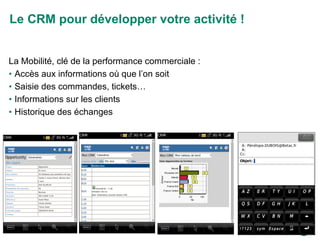 La Mobilité, clé de la performance commerciale : Accès aux informations où que l’on soit Saisie des commandes, tickets… Informations sur les clients Historique des échanges Le CRM pour développer votre activité ! 