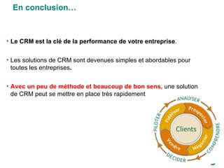 En conclusion… Le CRM est la clé de la performance de votre entreprise . Les solutions de CRM sont devenues simples et abordables pour toutes les entreprises . Avec un peu de méthode et beaucoup de bon sens,  une solution de CRM peut se mettre en place très rapidement 