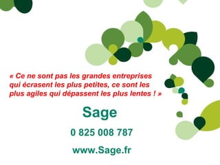 Sage  0 825 008 787 www.Sage.fr « Ce ne sont pas les grandes entreprises qui écrasent les plus petites, ce sont les plus agiles qui dépassent les plus lentes ! » 