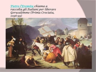 Pietro l'Eremita chiama a
raccolta gli Italiani per liberare
Gerusalemme (Prima Crociata,
1096-99)
 